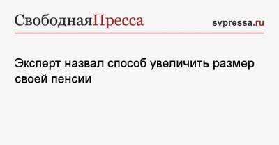 Эксперт назвал способ увеличить размер своей пенсии - svpressa.ru - Россия