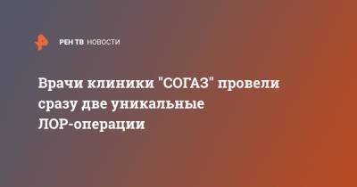 Врачи клиники "СОГАЗ" провели сразу две уникальные ЛОР-операции - ren.tv - Россия - Санкт-Петербург - Геленджик