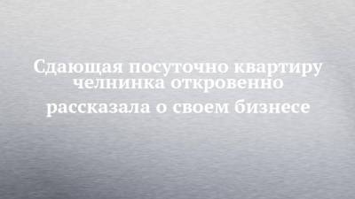 Сдающая посуточно квартиру челнинка откровенно рассказала о своем бизнесе - chelny-izvest.ru - Набережные Челны