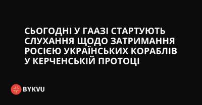 Сьогодні у Гаазі стартують слухання щодо затримання Росією українських кораблів у Керченській протоці - bykvu.com - Україна - Росія