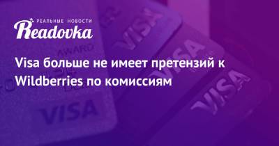 Visa больше не имеет претензий к Wildberries по комиссиям - readovka.ru