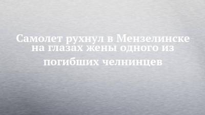 Самолет рухнул в Мензелинске на глазах жены одного из погибших челнинцев - chelny-izvest.ru - Мензелинск