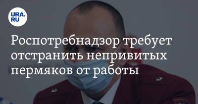Роспотребнадзор требует отстранить непривитых пермяков от работы - ura.news - Пермский край