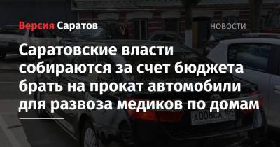 Роман Бусаргин - Саратовские власти собираются за счет бюджета брать на прокат автомобили для развоза медиков по домам - nversia.ru - Саратовская обл.
