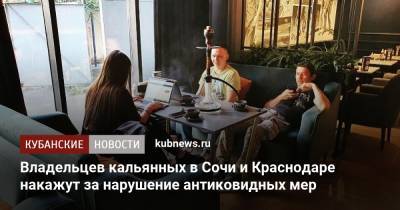 Владельцев кальянных в Сочи и Краснодаре накажут за нарушение антиковидных мер - kubnews.ru - Сочи - Краснодарский край - Краснодар
