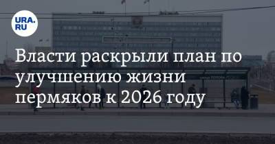 Власти раскрыли план по улучшению жизни пермяков к 2026 году - ura.news - Пермь
