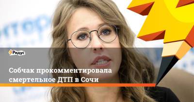 Ксения Собчак - Собчак прокомментировала смертельное ДТП в Сочи - ridus.ru - Сочи