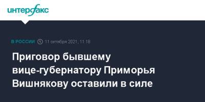 Приговор бывшему вице-губернатору Приморья Вишнякову оставили в силе - interfax.ru - Москва - Приморье край - Владивосток
