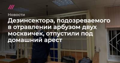 Дезинсектора, подозреваемого в отравлении арбузом двух москвичек, отпустили под домашний арест - tvrain.ru