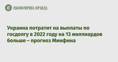Украина потратит на выплаты по госдолгу в 2022 году на 13 миллиардов больше – прогноз Минфина - epravda.com.ua - Украина