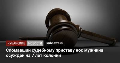 Сломавший судебному приставу нос мужчина осужден на 7 лет колонии - kubnews.ru - Краснодарский край - район Курганинский