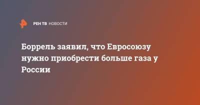 Жозеп Боррель - Боррель заявил, что Евросоюзу нужно приобрести больше газа у России - ren.tv - Москва - Россия - Брюссель - Европа