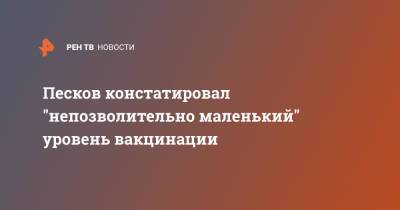Дмитрий Песков - Песков констатировал "непозволительно маленький" уровень вакцинации - ren.tv - Москва - Россия - Новгородская обл.