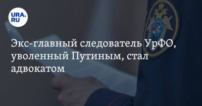 Владимир Путин - Экс-главный следователь УрФО, уволенный Путиным, стал адвокатом - ura.news - Россия - Екатеринбург - Сургут - Югра