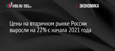 Цены на вторичном рынке России выросли на 22% с начала 2021 года - ivbg.ru - Россия - Украина