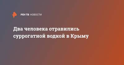 Два человека отравились суррогатной водкой в Крыму - ren.tv - Украина - Крым - Ялты