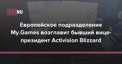 Европейское подразделение My.Games возглавит бывший вице-президент Activision Blizzard - rb.ru