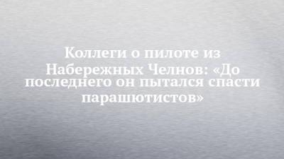 Коллеги о пилоте из Набережных Челнов: «До последнего он пытался спасти парашютистов» - chelny-izvest.ru - Набережные Челны - Мензелинск