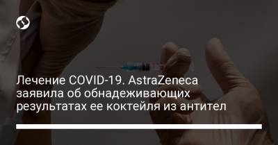 Лечение COVID-19. AstraZeneca заявила об обнадеживающих результатах ее коктейля из антител - liga.net - Россия - Украина
