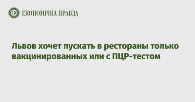 Андрей Садовый - Львов хочет пускать в рестораны только вакцинированных или с ПЦР-тестом - epravda.com.ua - Украина - Львов