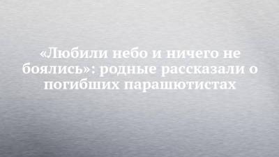«Любили небо и ничего не боялись»: родные рассказали о погибших парашютистах - chelny-izvest.ru - респ. Татарстан - Набережные Челны