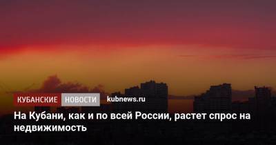 На Кубани, как и по всей России, растет спрос на недвижимость - kubnews.ru - Россия - Краснодар