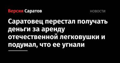 Саратовец перестал получать деньги за аренду отечественной легковушки и подумал, что ее угнали - nversia.ru - Россия - Саратовская обл.