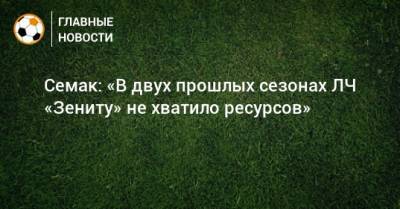 Сергей Семак - Семак: «В двух прошлых сезонах ЛЧ «Зениту» не хватило ресурсов» - bombardir.ru