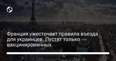 Франция ужесточает правила въезда для украинцев. Пустят только вакцинированных - liga.net - Украина - Франция