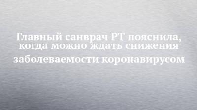 Марина Патяшина - Главный санврач РТ пояснила, когда можно ждать снижения заболеваемости коронавирусом - chelny-izvest.ru