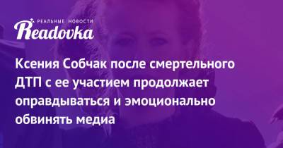 Ксения Собчак после смертельного ДТП с ее участием продолжает оправдываться и эмоционально обвинять медиа - readovka.news - Сочи - Адлер