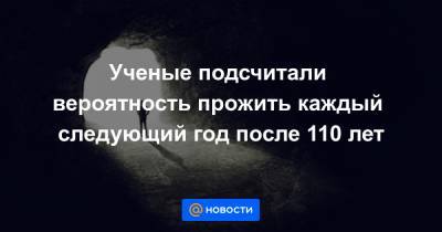 Ученые подсчитали вероятность прожить каждый следующий год после 110 лет - news.mail.ru