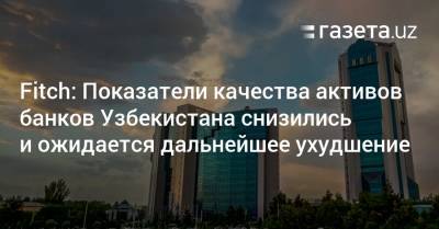 Fitch: Показатели качества активов банков Узбекистана снизились и ожидается дальнейшее ухудшение - gazeta.uz - Узбекистан