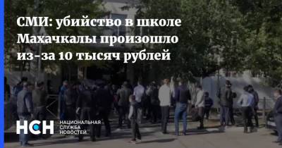СМИ: убийство в школе Махачкалы произошло из-за 10 тысяч рублей - nsn.fm - Махачкала