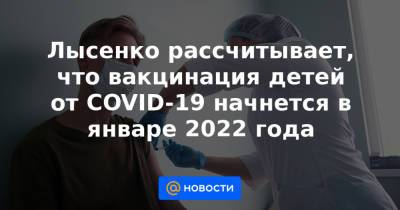 Александр Гинцбург - Лысенко рассчитывает, что вакцинация детей от COVID-19 начнется в январе 2022 года - news.mail.ru - Москва