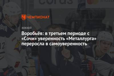 Илья Воробьев - Воробьёв: в третьем периоде с «Сочи» уверенность «Металлурга» переросла в самоуверенность - championat.com - Сочи