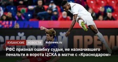 Владимир Москалев - РФС признал ошибку судьи, не назначившего пенальти в ворота ЦСКА в матче с «Краснодаром» - kubnews.ru - Москва - Россия - Краснодарский край - Краснодар