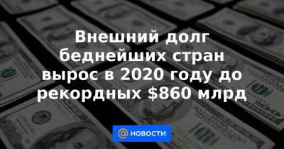 Внешний долг беднейших стран вырос в 2020 году до рекордных $860 млрд - news.mail.ru - Россия
