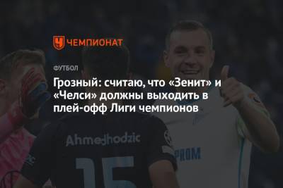 Грозный: считаю, что «Зенит» и «Челси» должны выходить в плей-офф Лиги чемпионов - championat.com - Португалия