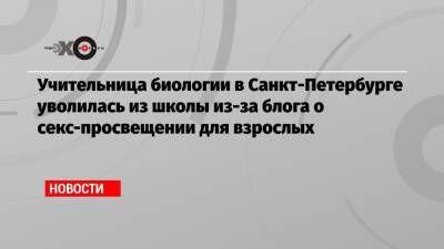 Учительница биологии в Санкт-Петербурге уволилась из школы из-за блога о секс-просвещении для взрослых - echo.msk.ru - Санкт-Петербург