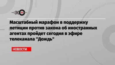 Масштабный марафон в поддержку петиции против закона об иностранных агентах пройдет сегодня в эфире телеканала «Дождь» - echo.msk.ru - Москва