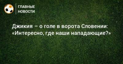 Георгий Джикия - Джикия – о голе в ворота Словении: «Интересно, где наши нападающие?» - bombardir.ru - Россия - Словения