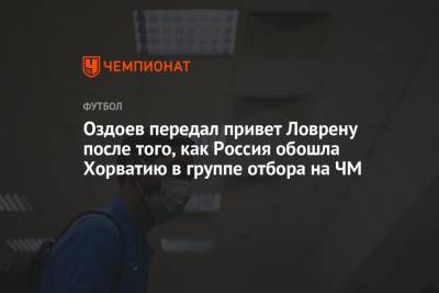 Магомед Оздоев - Валерий Карпин - Оздоев передал привет Ловрену после того, как Россия обошла Хорватию в группе отбора на ЧМ - championat.com - Россия - Хорватия - Словения - Словакия