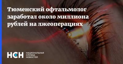 Тюменский офтальмолог заработал около миллиона рублей на лжеоперациях - nsn.fm - Тюмень