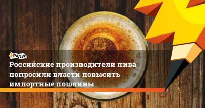 Максим Решетников - Российские производители пива попросили власти повысить импортные пошлины - ridus.ru - Россия