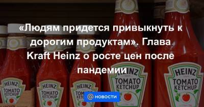 «Людям придется привыкнуть к дорогим продуктам». Глава Kraft Heinz о росте цен после пандемии - smartmoney.one - США