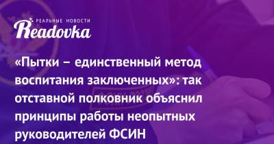 «Пытки – единственный метод воспитания заключенных»: так отставной полковник объяснил принципы работы неопытных руководителей ФСИН - readovka.ru - Москва