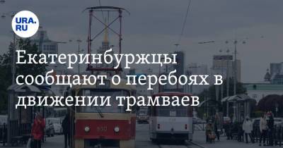 Екатеринбуржцы сообщают о перебоях в движении трамваев - ura.news - Екатеринбург