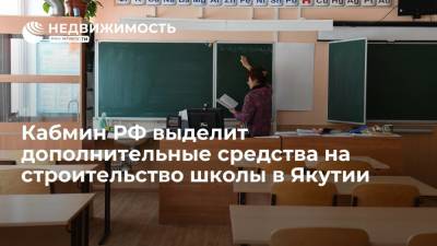 Михаил Мишустин - Правительство РФ выделит дополнительные средства на строительство школы в Якутии - realty.ria.ru - Москва - Россия - респ. Саха - Строительство