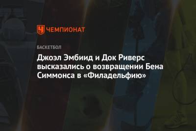 Бен Симмонс - Джоэл Эмбиид и Док Риверс высказались о возвращении Бена Симмонса в «Филадельфию» - championat.com